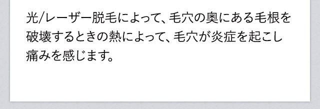 レーザー脱毛によって、毛穴の奥にある毛根を破壊するときの熱によって、毛穴が炎症を起こし痛みを感じます。