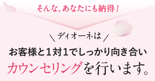 そんなあなたも納得！ディオーネはお客様と1対1でしっかり向き合いカウンセリングを行います。